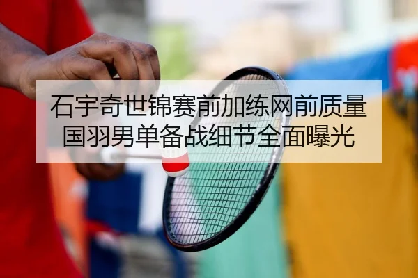 石宇奇世锦赛前加练网前质量 国羽男单备战细节全面曝光