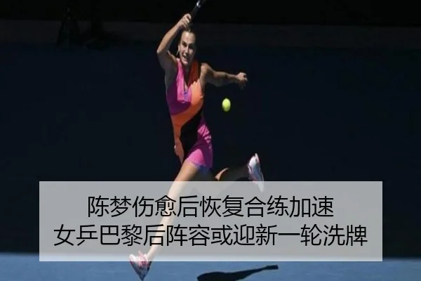 陈梦伤愈后恢复合练加速 女乒巴黎后阵容或迎新一轮洗牌